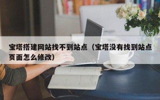 荆门宝塔搭建网站找不到站点（宝塔没有找到站点页面怎么修改）
