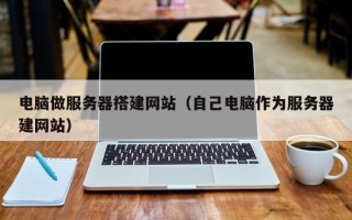荆门电脑做服务器搭建网站（自己电脑作为服务器建网站）