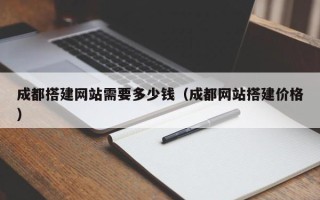 荆门成都搭建网站需要多少钱（成都网站搭建价格）