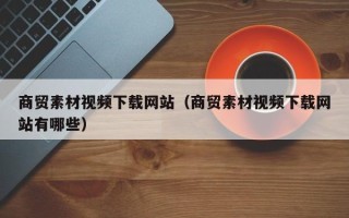 荆门商贸素材视频下载网站（商贸素材视频下载网站有哪些）