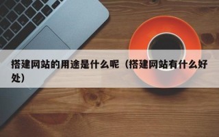 荆门搭建网站的用途是什么呢（搭建网站有什么好处）