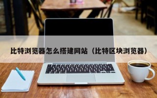 荆门比特浏览器怎么搭建网站（比特区块浏览器）