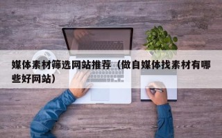 荆门媒体素材筛选网站推荐（做自媒体找素材有哪些好网站）