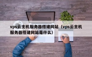 荆门vps云主机服务器搭建网站（vps云主机服务器搭建网站是什么）