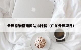 荆门云浮靠谱搭建网站排行榜（广东云浮项目）