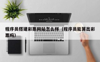 荆门程序员搭建彩票网站怎么样（程序员能算出彩票吗）
