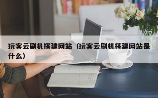 荆门玩客云刷机搭建网站（玩客云刷机搭建网站是什么）