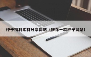 荆门种子福利素材分享网站（推荐一款种子网站）