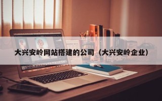 荆门大兴安岭网站搭建的公司（大兴安岭企业）