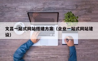 荆门文昌一站式网站搭建方案（企业一站式网站建设）