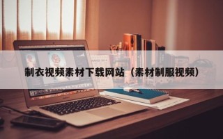 荆门制衣视频素材下载网站（素材制服视频）