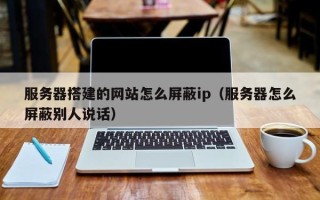 荆门服务器搭建的网站怎么屏蔽ip（服务器怎么屏蔽别人说话）