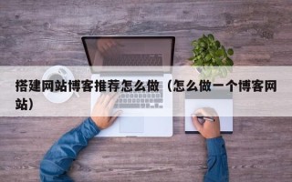 荆门搭建网站博客推荐怎么做（怎么做一个博客网站）