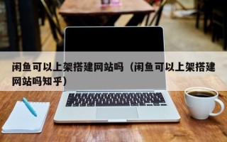 荆门闲鱼可以上架搭建网站吗（闲鱼可以上架搭建网站吗知乎）