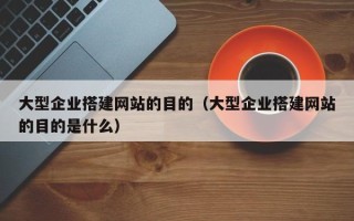 荆门大型企业搭建网站的目的（大型企业搭建网站的目的是什么）