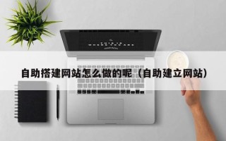 荆门自助搭建网站怎么做的呢（自助建立网站）
