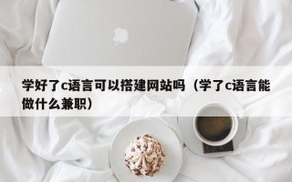 荆门学好了c语言可以搭建网站吗（学了c语言能做什么兼职）