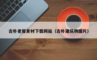 荆门古朴老屋素材下载网站（古朴建筑物图片）