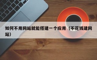 荆门如何不用网站就能搭建一个应用（不花钱建网站）