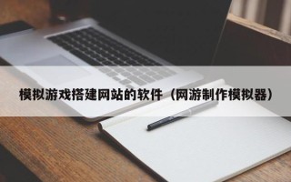 荆门模拟游戏搭建网站的软件（网游制作模拟器）