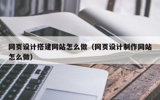 荆门网页设计搭建网站怎么做（网页设计制作网站怎么做）
