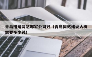 荆门青岛搭建网站哪家公司好（青岛网站建设大概需要多少钱）